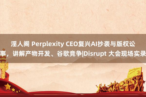 淫人阁 Perplexity CEO复兴AI抄袭与版权讼事，讲解产物开发、谷歌竞争|Disrupt 大会现场实录