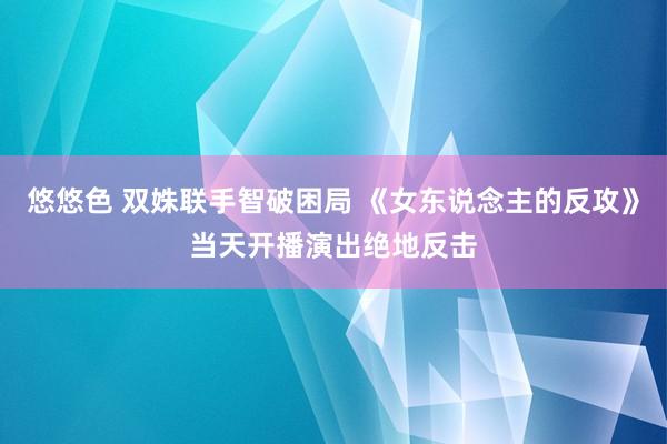 悠悠色 双姝联手智破困局 《女东说念主的反攻》当天开播演出绝地反击