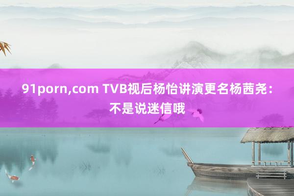 91porn，com TVB视后杨怡讲演更名杨茜尧：不是说迷信哦