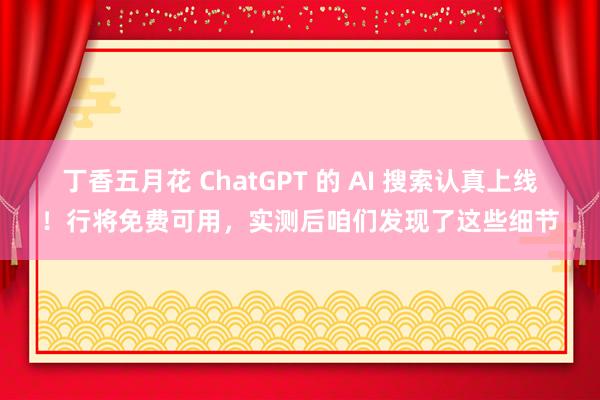 丁香五月花 ChatGPT 的 AI 搜索认真上线！行将免费可用，实测后咱们发现了这些细节