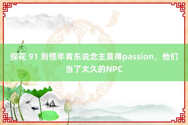 探花 91 别怪年青东说念主莫得passion，他们当了太久的NPC