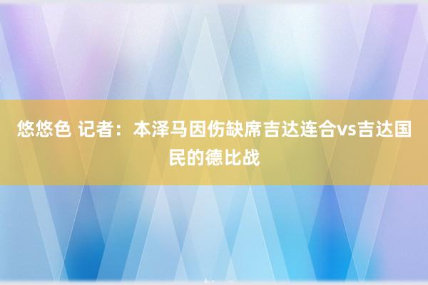 悠悠色 记者：本泽马因伤缺席吉达连合vs吉达国民的德比战