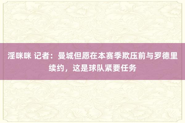 淫咪咪 记者：曼城但愿在本赛季欺压前与罗德里续约，这是球队紧要任务