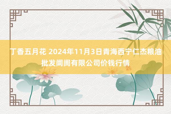 丁香五月花 2024年11月3日青海西宁仁杰粮油批发阛阓有限公司价钱行情