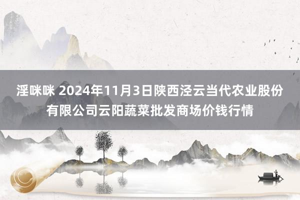 淫咪咪 2024年11月3日陕西泾云当代农业股份有限公司云阳蔬菜批发商场价钱行情