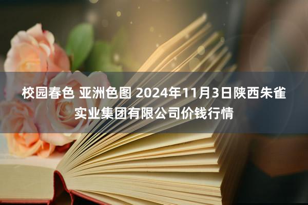 校园春色 亚洲色图 2024年11月3日陕西朱雀实业集团有限公司价钱行情