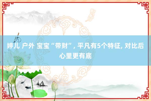 婷儿 户外 宝宝“带财”， 平凡有5个特征， 对比后心里更有底