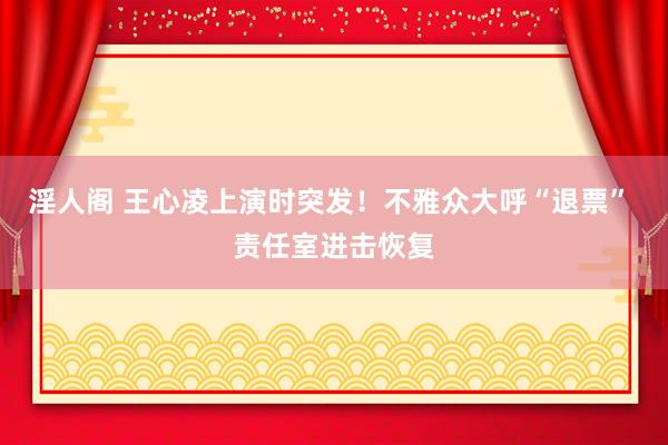 淫人阁 王心凌上演时突发！不雅众大呼“退票” 责任室进击恢复