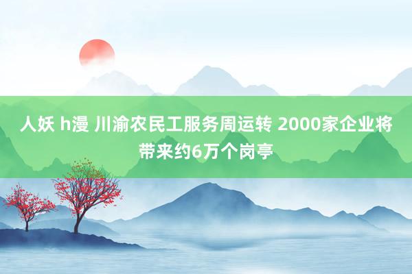 人妖 h漫 川渝农民工服务周运转 2000家企业将带来约6万个岗亭