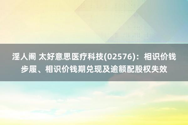 淫人阁 太好意思医疗科技(02576)：相识价钱步履、相识价钱期兑现及逾额配股权失效