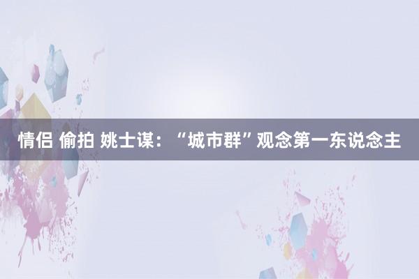 情侣 偷拍 姚士谋：“城市群”观念第一东说念主