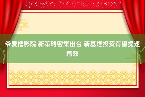 爷爱撸影院 新策略密集出台 新基建投资有望提速增效