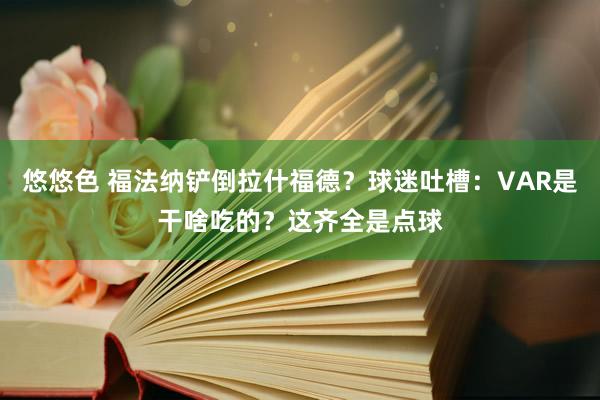 悠悠色 福法纳铲倒拉什福德？球迷吐槽：VAR是干啥吃的？这齐全是点球