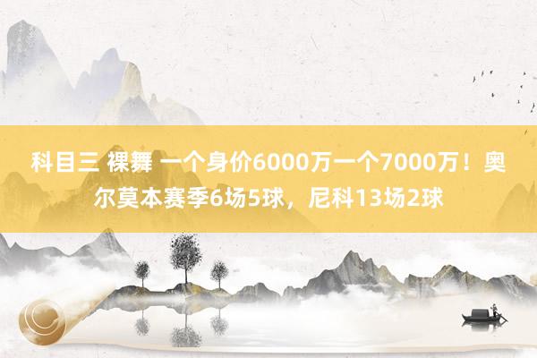 科目三 裸舞 一个身价6000万一个7000万！奥尔莫本赛季6场5球，尼科13场2球