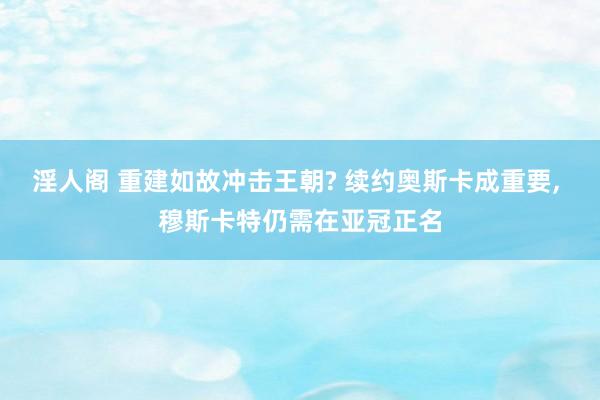 淫人阁 重建如故冲击王朝? 续约奥斯卡成重要, 穆斯卡特仍需在亚冠正名