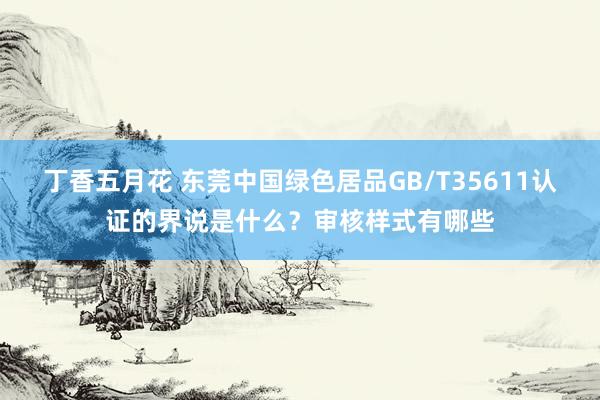 丁香五月花 东莞中国绿色居品GB/T35611认证的界说是什么？审核样式有哪些