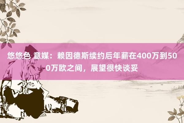 悠悠色 意媒：赖因德斯续约后年薪在400万到500万欧之间，展望很快谈妥