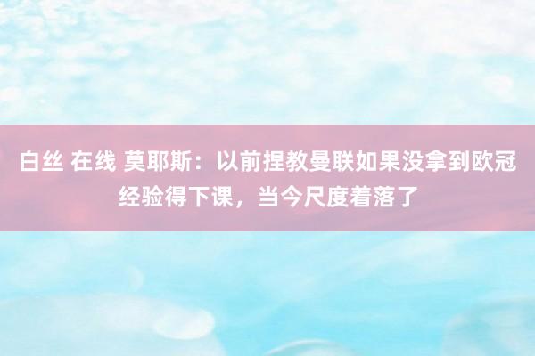 白丝 在线 莫耶斯：以前捏教曼联如果没拿到欧冠经验得下课，当今尺度着落了