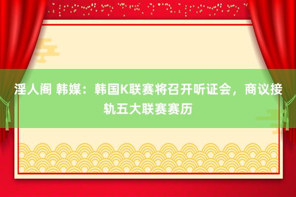 淫人阁 韩媒：韩国K联赛将召开听证会，商议接轨五大联赛赛历