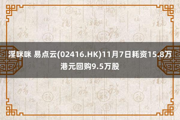 淫咪咪 易点云(02416.HK)11月7日耗资15.8万港元回购9.5万股