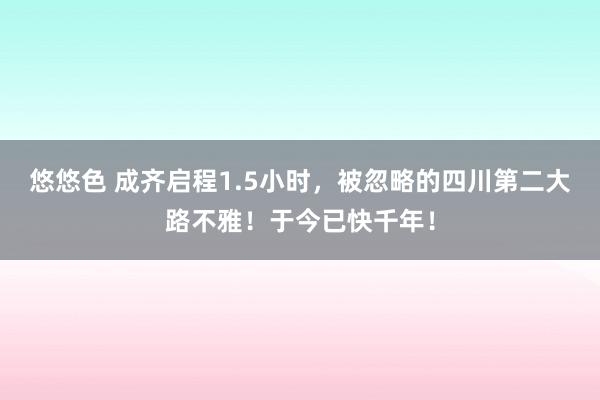 悠悠色 成齐启程1.5小时，被忽略的四川第二大路不雅！于今已快千年！