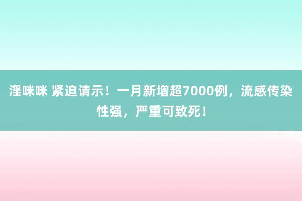 淫咪咪 紧迫请示！一月新增超7000例，流感传染性强，严重可致死！