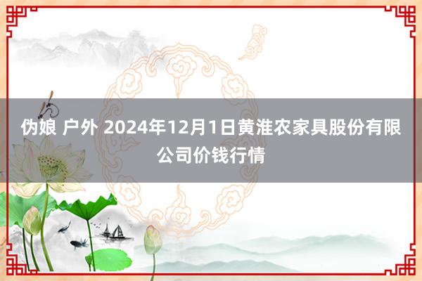 伪娘 户外 2024年12月1日黄淮农家具股份有限公司价钱行情