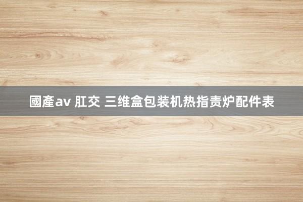 國產av 肛交 三维盒包装机热指责炉配件表