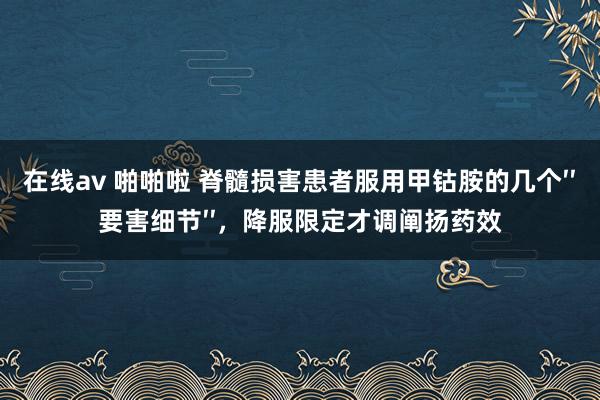 在线av 啪啪啦 脊髓损害患者服用甲钴胺的几个′′要害细节′′，降服限定才调阐扬药效