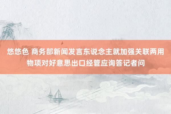 悠悠色 商务部新闻发言东说念主就加强关联两用物项对好意思出口经管应询答记者问