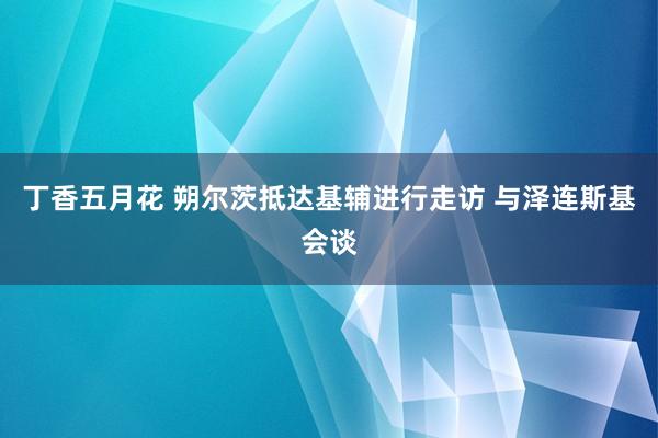 丁香五月花 朔尔茨抵达基辅进行走访 与泽连斯基会谈