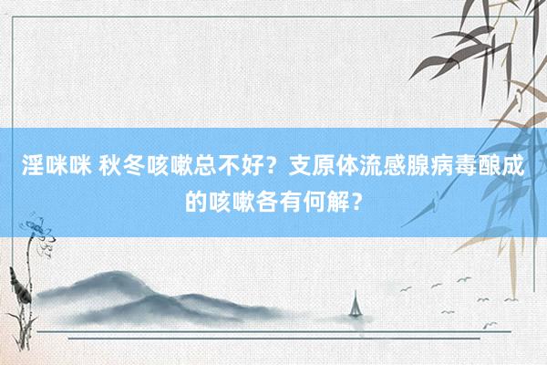 淫咪咪 秋冬咳嗽总不好？支原体流感腺病毒酿成的咳嗽各有何解？