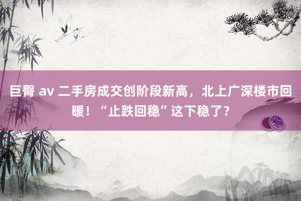 巨臀 av 二手房成交创阶段新高，北上广深楼市回暖！“止跌回稳”这下稳了？