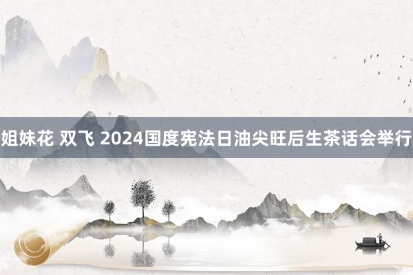 姐妹花 双飞 2024国度宪法日油尖旺后生茶话会举行