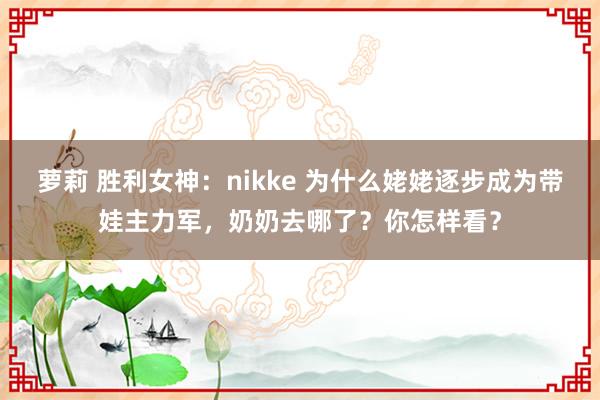 萝莉 胜利女神：nikke 为什么姥姥逐步成为带娃主力军，奶奶去哪了？你怎样看？