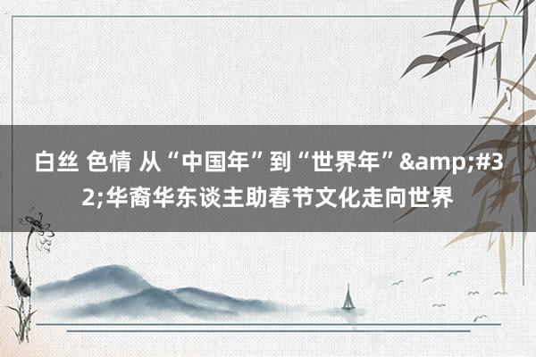 白丝 色情 从“中国年”到“世界年”&#32;华裔华东谈主助春节文化走向世界