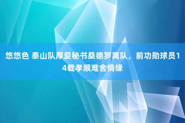 悠悠色 泰山队厚爱秘书桑德罗离队，前功勋球员14载孝顺难舍情缘