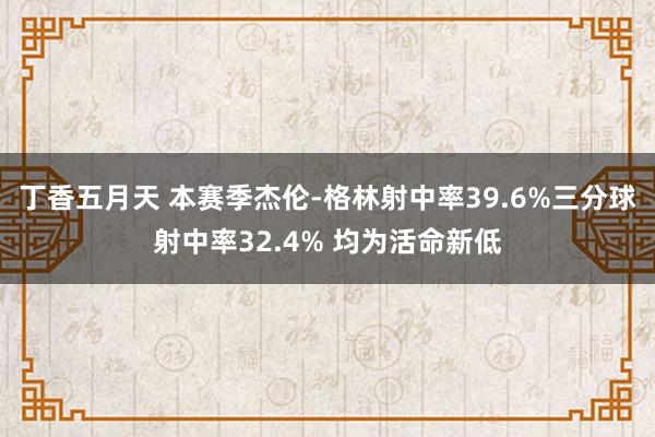 丁香五月天 本赛季杰伦-格林射中率39.6%三分球射中率32.4% 均为活命新低