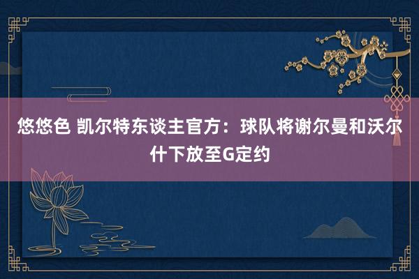 悠悠色 凯尔特东谈主官方：球队将谢尔曼和沃尔什下放至G定约