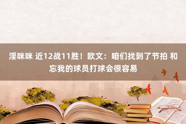 淫咪咪 近12战11胜！欧文：咱们找到了节拍 和忘我的球员打球会很容易