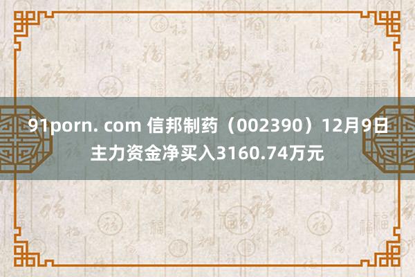 91porn. com 信邦制药（002390）12月9日主力资金净买入3160.74万元