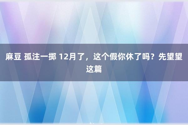 麻豆 孤注一掷 12月了，这个假你休了吗？先望望这篇