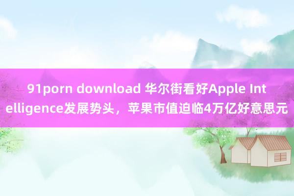 91porn download 华尔街看好Apple Intelligence发展势头，苹果市值迫临4万亿好意思元