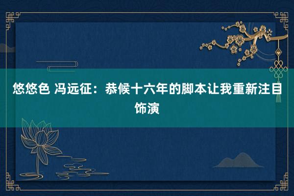 悠悠色 冯远征：恭候十六年的脚本让我重新注目饰演