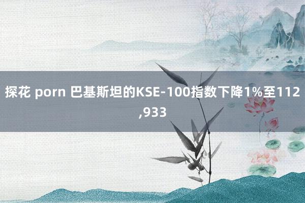 探花 porn 巴基斯坦的KSE-100指数下降1%至112,933