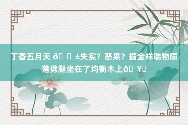 丁香五月天 😱失实？恶果？掘金祥瑞物陨落劈腿坐在了均衡木上🥚