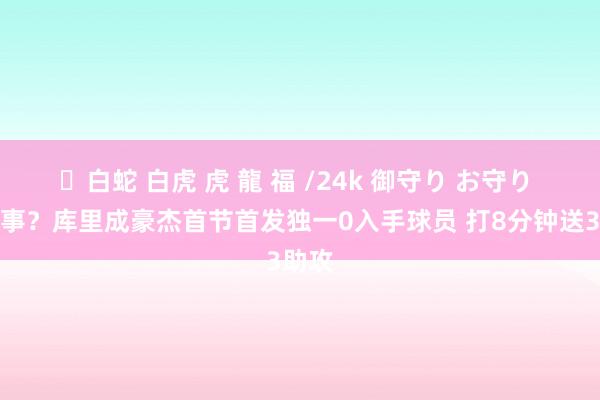 ✨白蛇 白虎 虎 龍 福 /24k 御守り お守り 咋回事？库里成豪杰首节首发独一0入手球员 打8分钟送3助攻