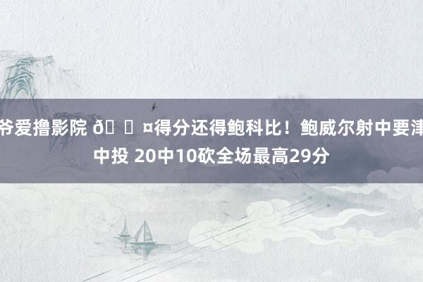 爷爱撸影院 😤得分还得鲍科比！鲍威尔射中要津中投 20中10砍全场最高29分