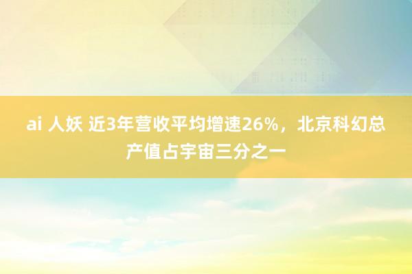 ai 人妖 近3年营收平均增速26%，北京科幻总产值占宇宙三分之一