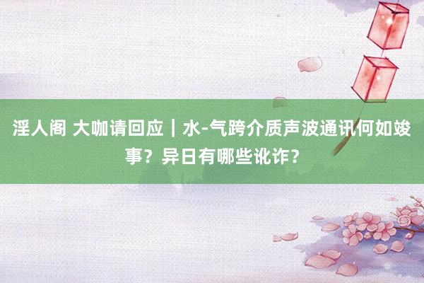 淫人阁 大咖请回应｜水-气跨介质声波通讯何如竣事？异日有哪些讹诈？